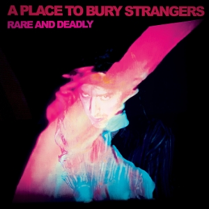 A Place To Bury Strangers – Rare and Deadly