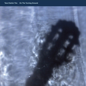 Tara Clerkin Trio – On the Turning Ground