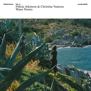 Atkinson, Felicia & Christina Vantzou – Reflections Vol.3: Water Poems
