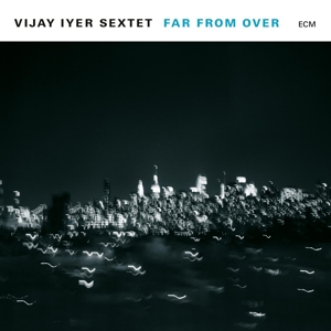Vijay Iyer Sextet – Far From Over
