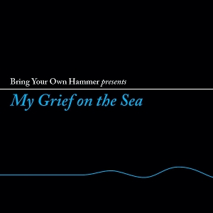 V/A – Bring Your Own Hammer Presents My Grief On the Sea