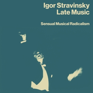 Stravinsky, Igor – Late Music: Sensual Musical Radicalism