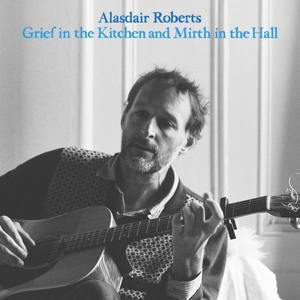 Roberts, Alasdair -& Robin Robertson- – Grief In the Kitchen and Mirth In the Hall