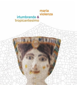 Violenza, Maria & Irtumbranda & Tropicantesimo – Maria Violenza & Irtumbranda + Tropicantesimo