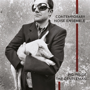 Contemporary Noise Ensemble – Pig Inside the Gentleman