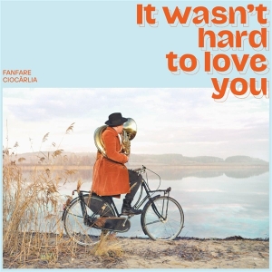 Fanfare Ciocarlia – It Wasn't Hard To Love You
