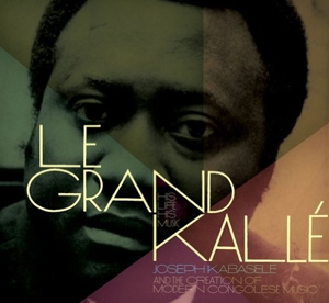 Kabasele, Joseph -A.K.A. Le Grand Kalle- – Le Grand Kalle - His Life, His Music