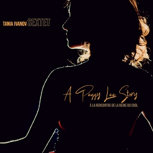 Tania Ivanov Sextet – A Peggy Lee Story, a La Rencontre De La Reine Du Cool